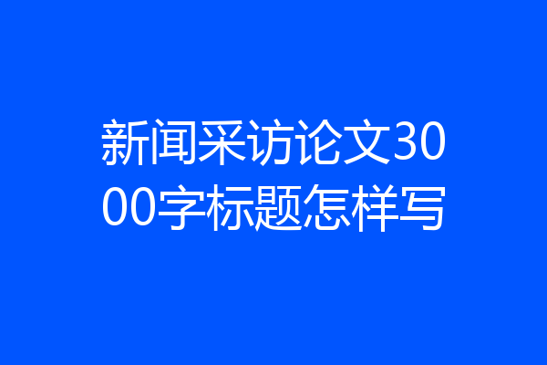 新闻采访论文3000字标题怎样写
