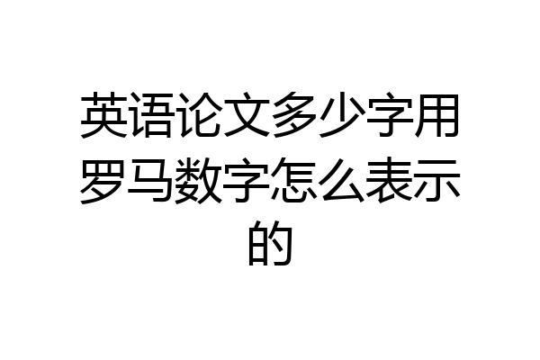 英语论文多少字用罗马数字怎么表示的