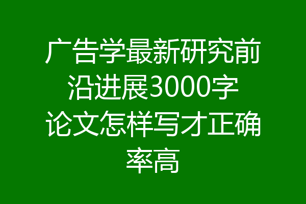 广告学最新研究前沿进展3000字论文怎样写才正确率高