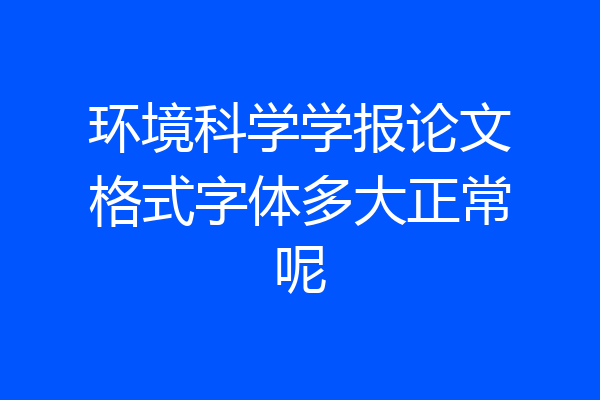 环境科学学报论文格式字体多大正常呢