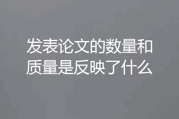 发表论文的数量和质量是反映了什么