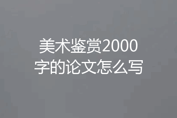 美术鉴赏2000字的论文怎么写