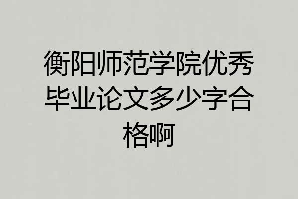 衡阳师范学院优秀毕业论文多少字合格啊