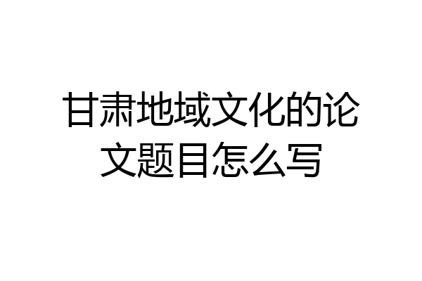 甘肃地域文化的论文题目怎么写