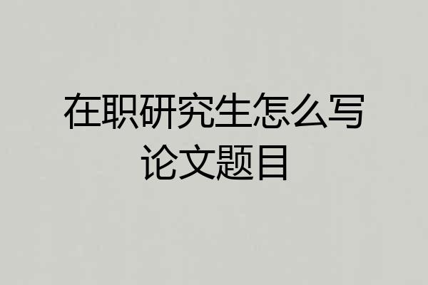 在职研究生怎么写论文题目