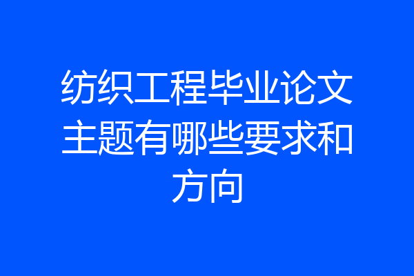纺织工程毕业论文主题有哪些要求和方向