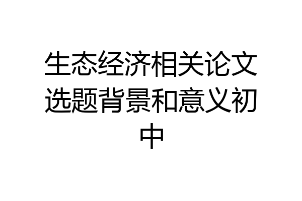 生态经济相关论文选题背景和意义初中