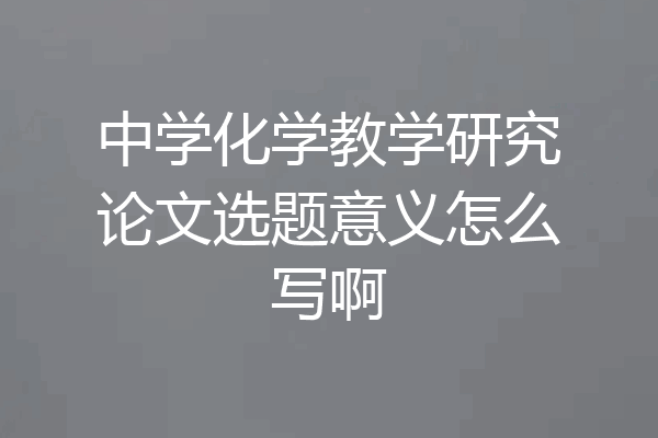 中学化学教学研究论文选题意义怎么写啊