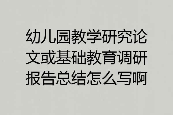 幼儿园教学研究论文或基础教育调研报告总结怎么写啊