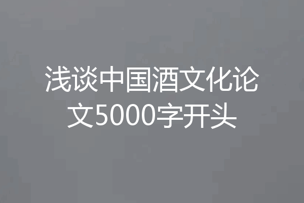 浅谈中国酒文化论文5000字开头