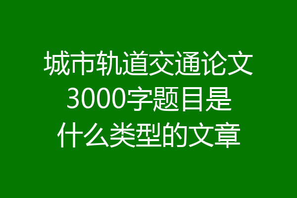 城市轨道交通论文3000字题目是什么类型的文章