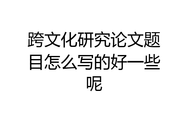 跨文化研究论文题目怎么写的好一些呢
