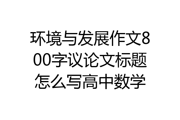 环境与发展作文800字议论文标题怎么写高中数学