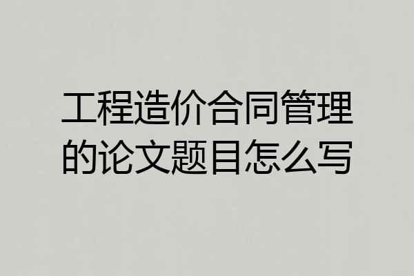 工程造价合同管理的论文题目怎么写