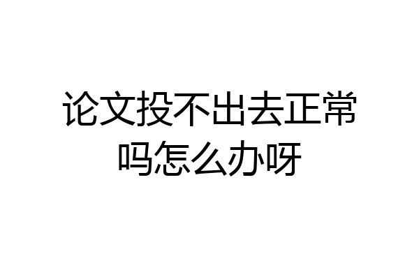 论文投不出去正常吗怎么办呀