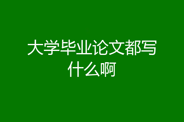 大学毕业论文都写什么啊