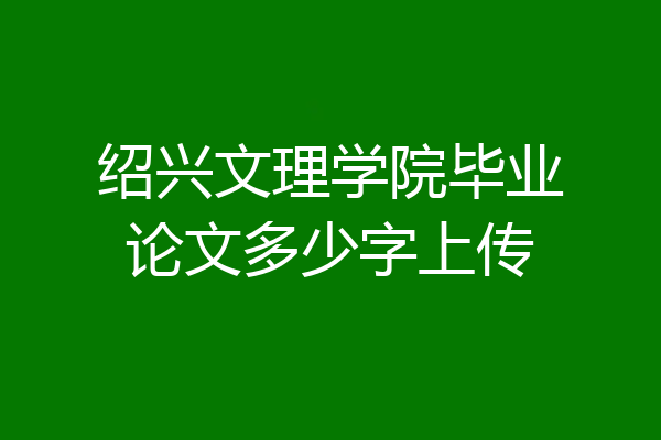 绍兴文理学院毕业论文多少字上传