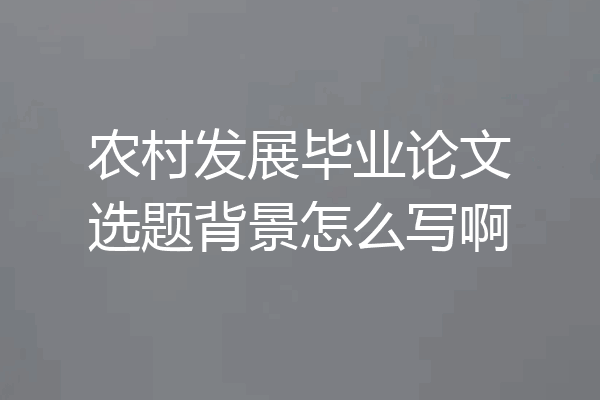 农村发展毕业论文选题背景怎么写啊