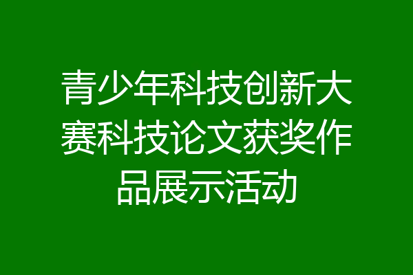 青少年科技创新大赛科技论文获奖作品展示活动