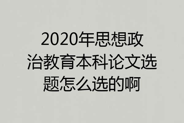 2020年思想政治教育本科论文选题怎么选的啊