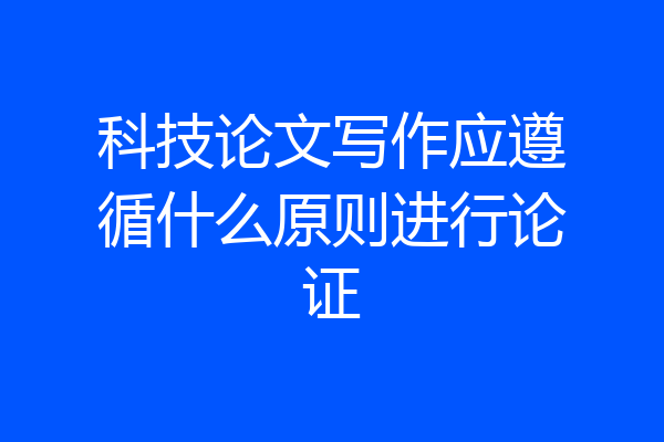 科技论文写作应遵循什么原则进行论证