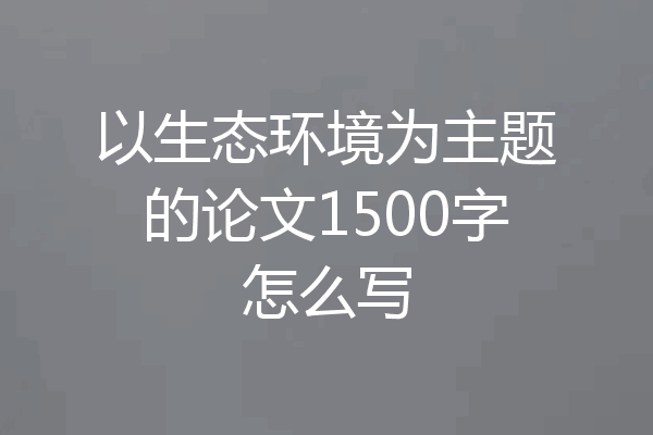 以生态环境为主题的论文1500字怎么写