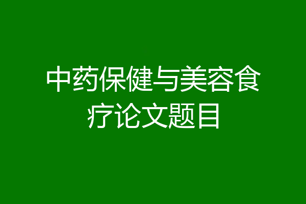 中药保健与美容食疗论文题目