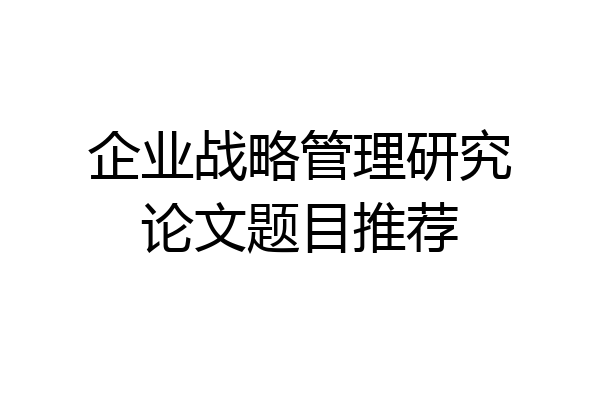 企业战略管理研究论文题目推荐