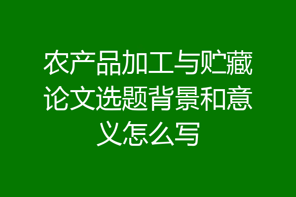农产品加工与贮藏论文选题背景和意义怎么写
