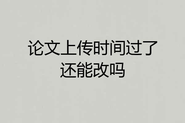 论文上传时间过了还能改吗