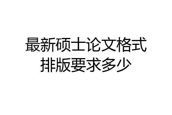 最新硕士论文格式排版要求多少