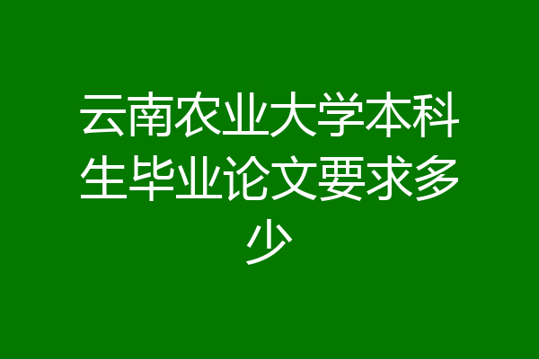 云南农业大学本科生毕业论文要求多少