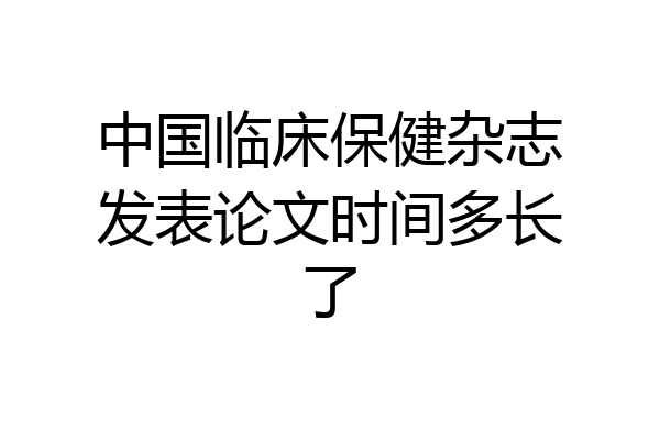 中国临床保健杂志发表论文时间多长了