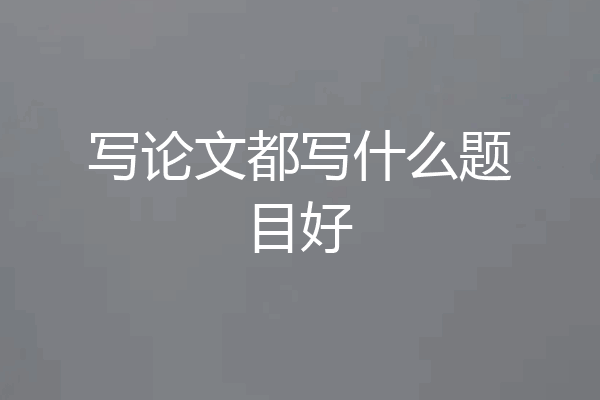 写论文都写什么题目好
