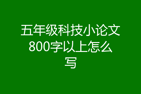 五年级科技小论文800字以上怎么写