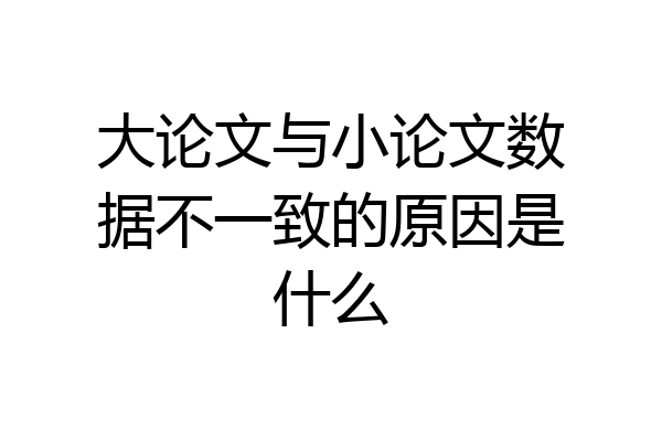 大论文与小论文数据不一致的原因是什么