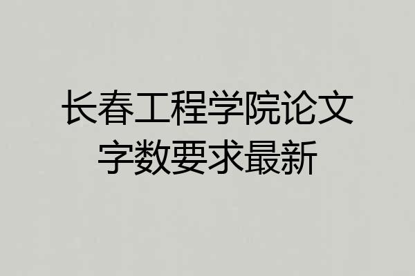 长春工程学院论文字数要求最新