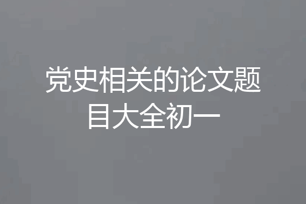 党史相关的论文题目大全初一