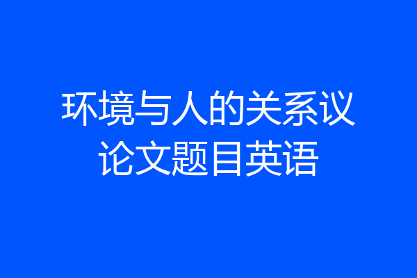 环境与人的关系议论文题目英语