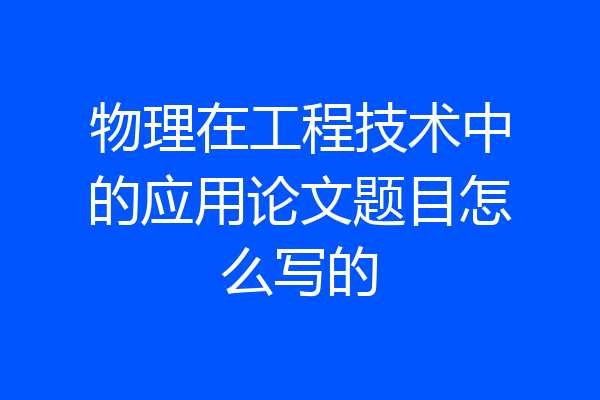 物理在工程技术中的应用论文题目怎么写的