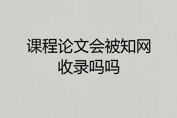 课程论文会被知网收录吗吗