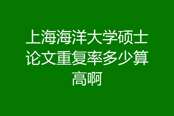 上海海洋大学硕士论文重复率多少算高啊
