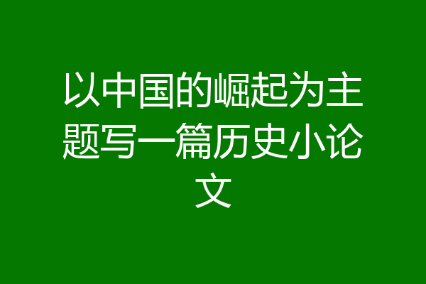 以中国的崛起为主题写一篇历史小论文