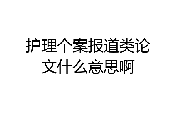 护理个案报道类论文什么意思啊