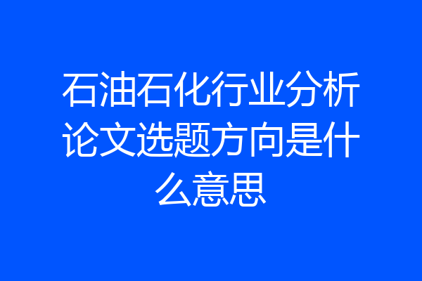 石油石化行业分析论文选题方向是什么意思