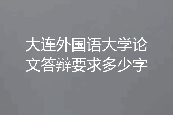 大连外国语大学论文答辩要求多少字