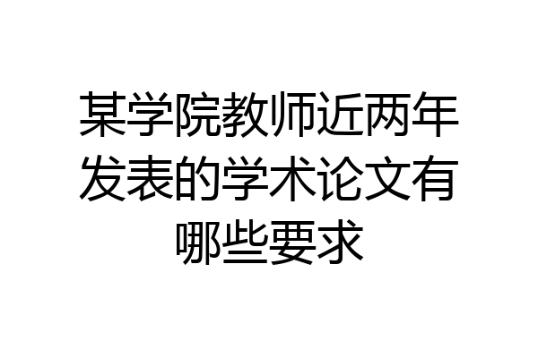 某学院教师近两年发表的学术论文有哪些要求