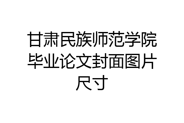 甘肃民族师范学院毕业论文封面图片尺寸