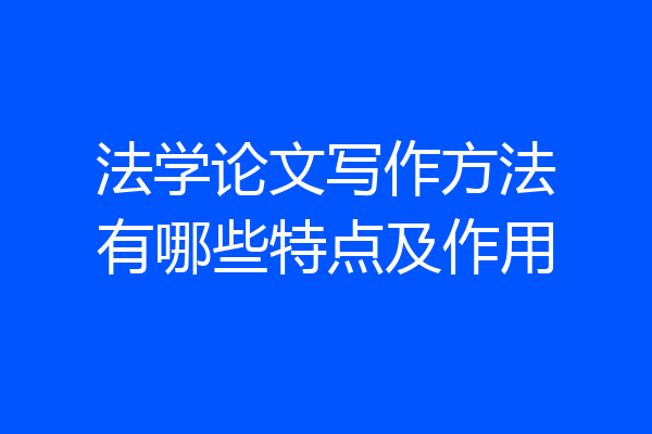 法学论文写作方法有哪些特点及作用