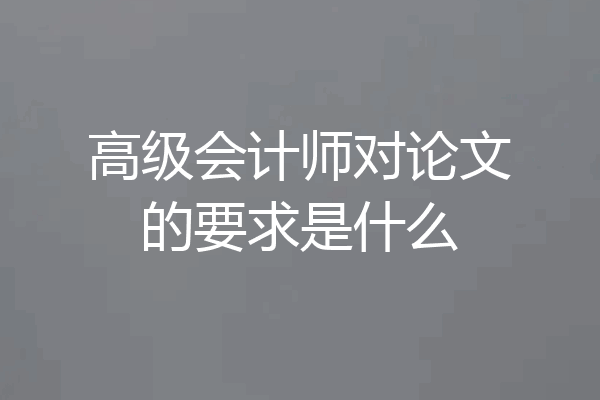 高级会计师对论文的要求是什么